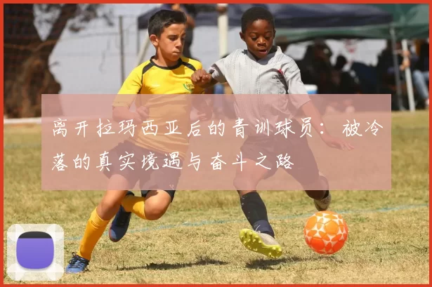 离开拉玛西亚后的青训球员：被冷落的真实境遇与奋斗之路