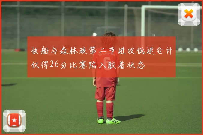 快船与森林狼第二节进攻低迷合计仅得26分比赛陷入胶着状态