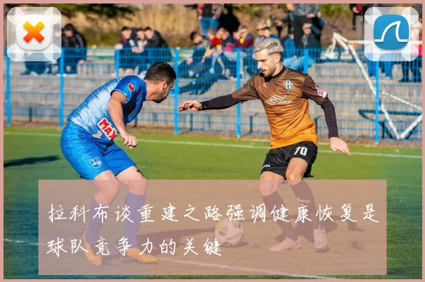 拉科布谈重建之路强调健康恢复是球队竞争力的关键