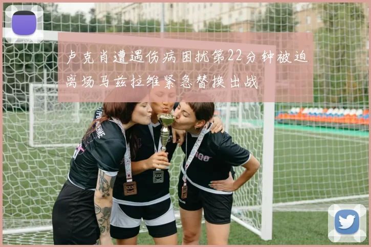卢克肖遭遇伤病困扰第22分钟被迫离场马兹拉维紧急替换出战