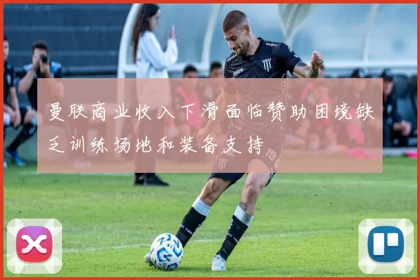 曼联商业收入下滑面临赞助困境缺乏训练场地和装备支持
